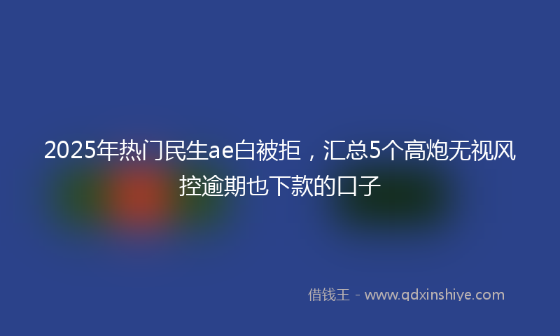 2025年热门民生ae白被拒，汇总5个高炮无视风控逾期也下款的口子