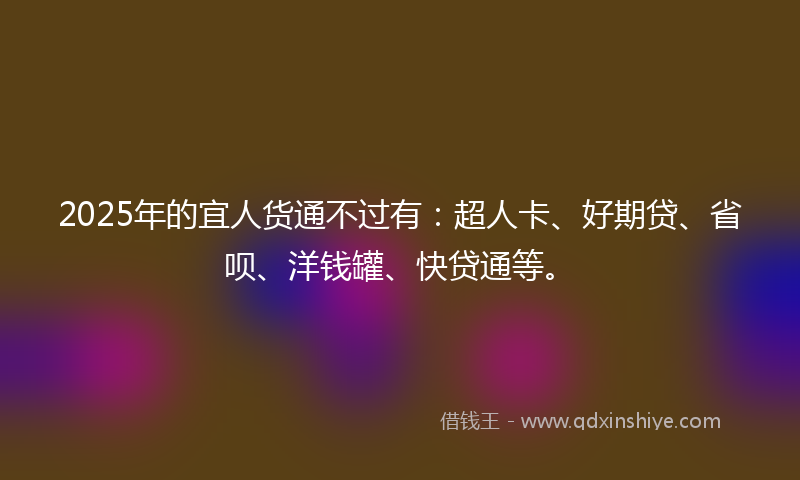 2025年的宜人货通不过有：超人卡、好期贷、省呗、洋钱罐、快贷通等。