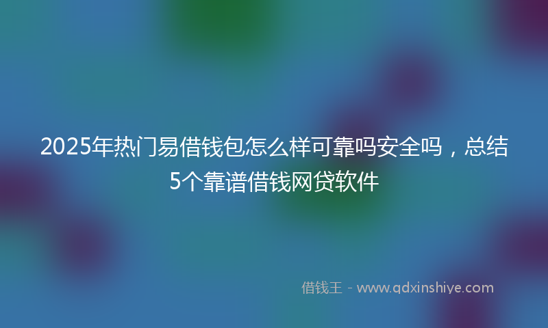 2025年热门易借钱包怎么样可靠吗安全吗，总结5个靠谱借钱网贷软件