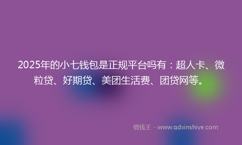 2025年的小七钱包是正规平台吗有：超人卡、微粒贷、好期贷、美团生活费、团贷网等。