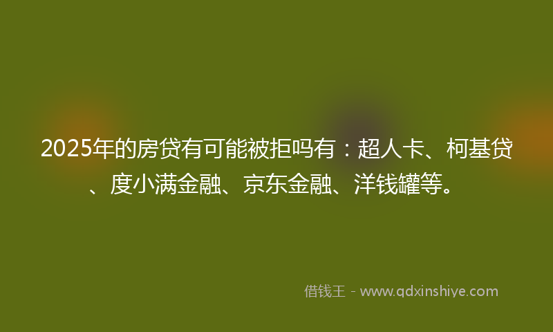 2025年的房贷有可能被拒吗有：超人卡、柯基贷、度小满金融、京东金融、洋钱罐等。
