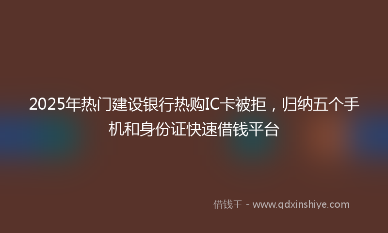 2025年热门建设银行热购IC卡被拒，归纳五个手机和身份证快速借钱平台