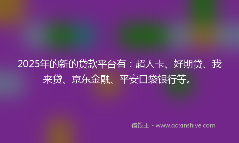 2025年的新的贷款平台有：超人卡、好期贷、我来贷、京东金融、平安口袋银行等。