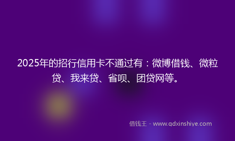 2025年的招行信用卡不通过有：微博借钱、微粒贷、我来贷、省呗、团贷网等。