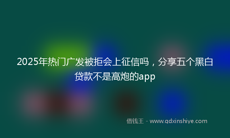 2025年热门广发被拒会上征信吗，分享五个黑白贷款不是高炮的app