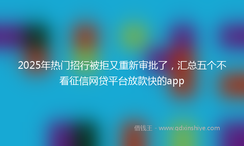 2025年热门招行被拒又重新审批了，汇总五个不看征信网贷平台放款快的app