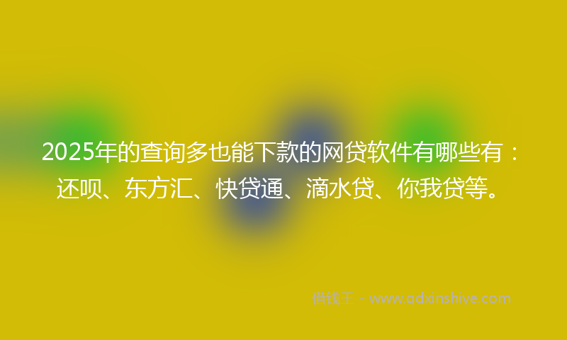 2025年的查询多也能下款的网贷软件有哪些有：还呗、东方汇、快贷通、滴水贷、你我贷等。