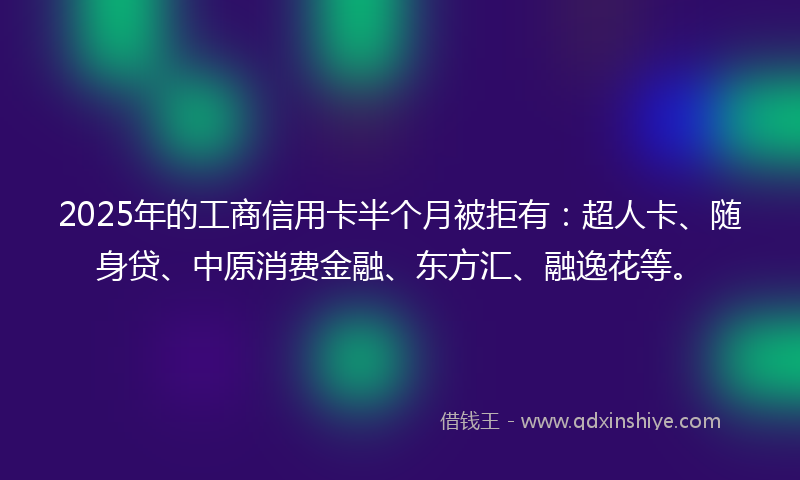 2025年的工商信用卡半个月被拒有：超人卡、随身贷、中原消费金融、东方汇、融逸花等。