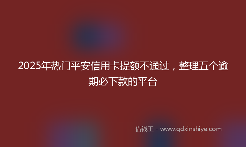 2025年热门平安信用卡提额不通过，整理五个逾期必下款的平台