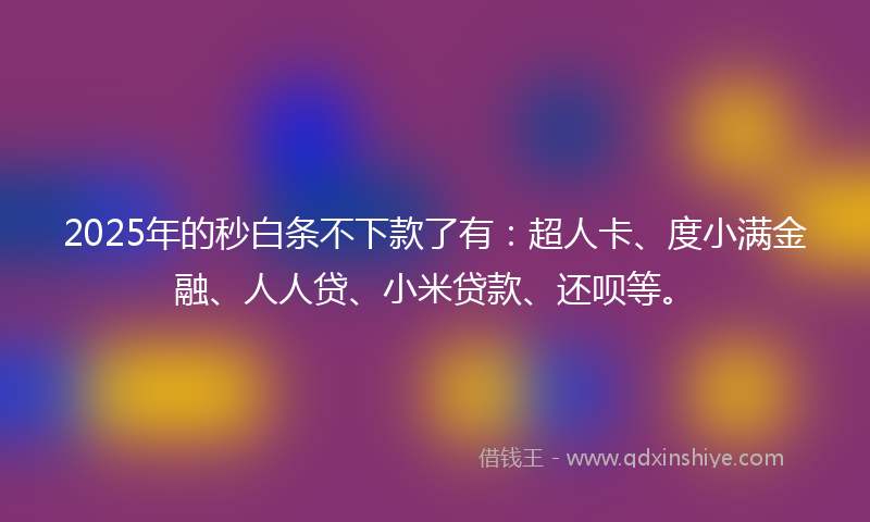 2025年的秒白条不下款了有：超人卡、度小满金融、人人贷、小米贷款、还呗等。