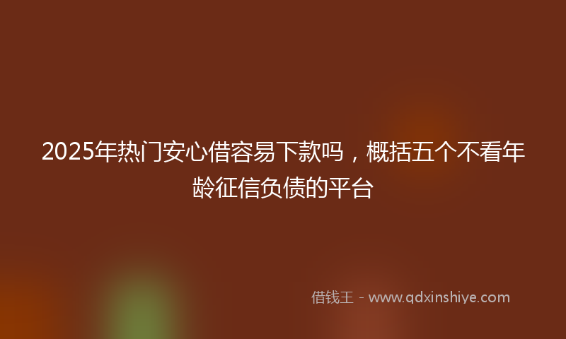 2025年热门安心借容易下款吗，概括五个不看年龄征信负债的平台