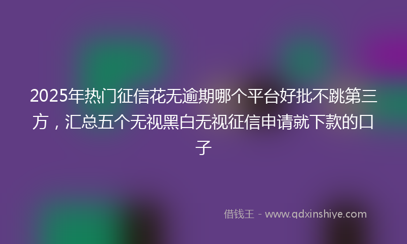 2025年热门征信花无逾期哪个平台好批不跳第三方，汇总五个无视黑白无视征信申请就下款的口子