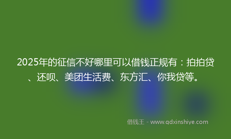 2025年的征信不好哪里可以借钱正规有：拍拍贷、还呗、美团生活费、东方汇、你我贷等。