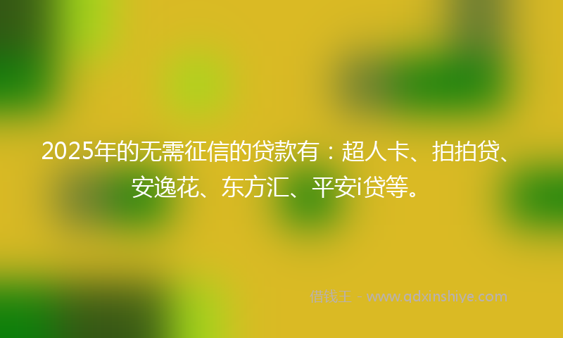 2025年的无需征信的贷款有：超人卡、拍拍贷、安逸花、东方汇、平安i贷等。