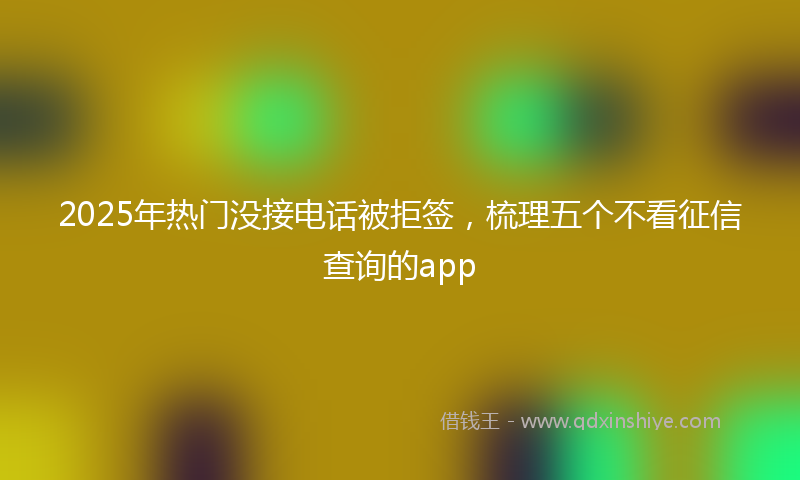 2025年热门没接电话被拒签，梳理五个不看征信查询的app