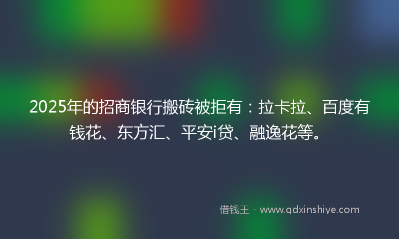 2025年的招商银行搬砖被拒有：拉卡拉、百度有钱花、东方汇、平安i贷、融逸花等。