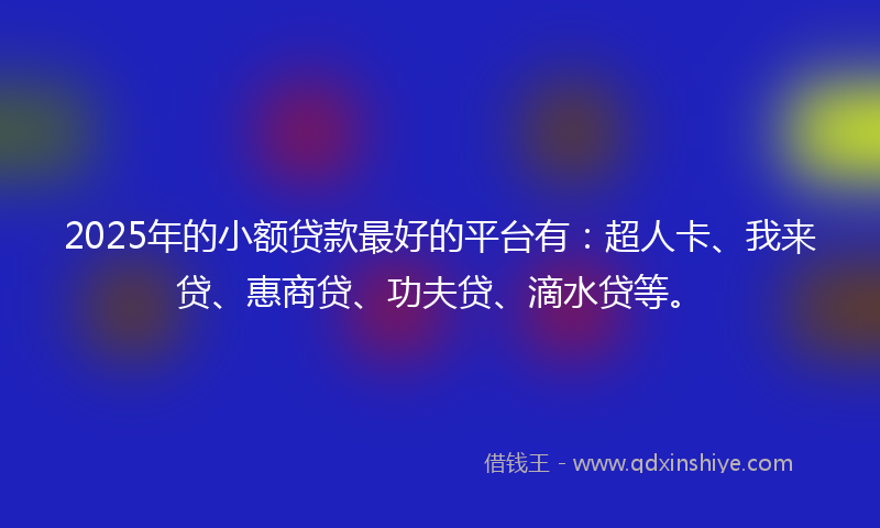 2025年的小额贷款最好的平台有：超人卡、我来贷、惠商贷、功夫贷、滴水贷等。