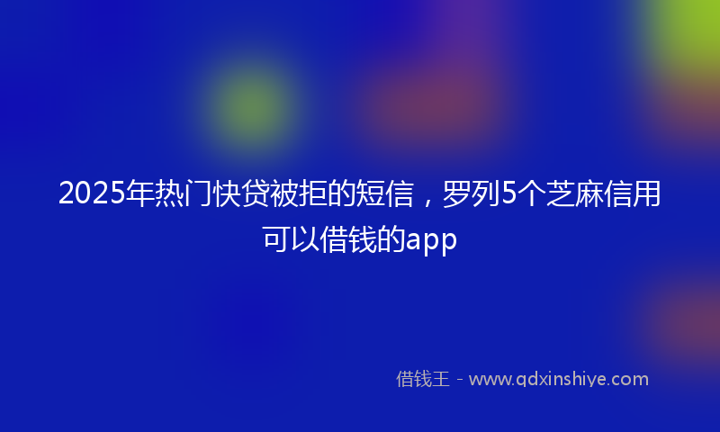 2025年热门快贷被拒的短信，罗列5个芝麻信用可以借钱的app