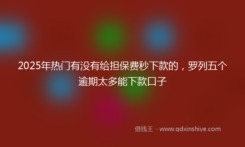 2025年热门有没有给担保费秒下款的，罗列五个逾期太多能下款口子