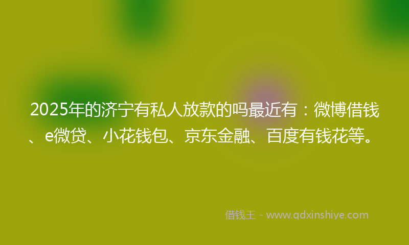 2025年的济宁有私人放款的吗最近有：微博借钱、e微贷、小花钱包、京东金融、百度有钱花等。