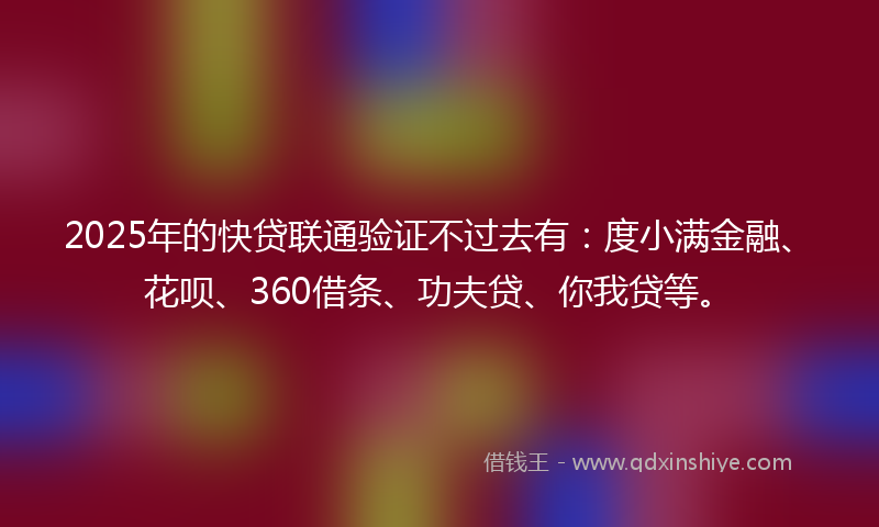 2025年的快贷联通验证不过去有：度小满金融、花呗、360借条、功夫贷、你我贷等。
