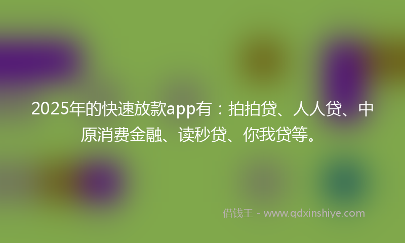 2025年的快速放款app有：拍拍贷、人人贷、中原消费金融、读秒贷、你我贷等。