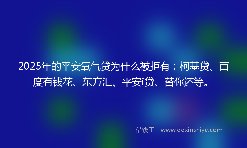 2025年的平安氧气贷为什么被拒有：柯基贷、百度有钱花、东方汇、平安i贷、替你还等。