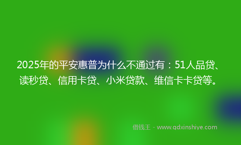 2025年的平安惠普为什么不通过有：51人品贷、读秒贷、信用卡贷、小米贷款、维信卡卡贷等。