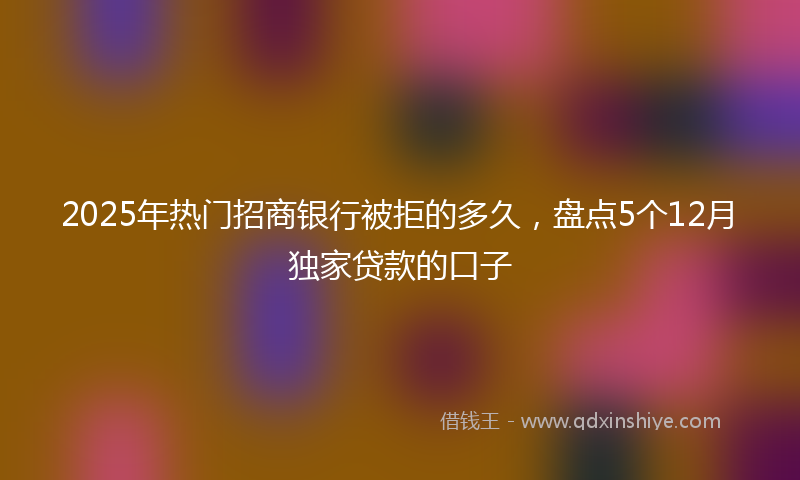 2025年热门招商银行被拒的多久，盘点5个12月独家贷款的口子