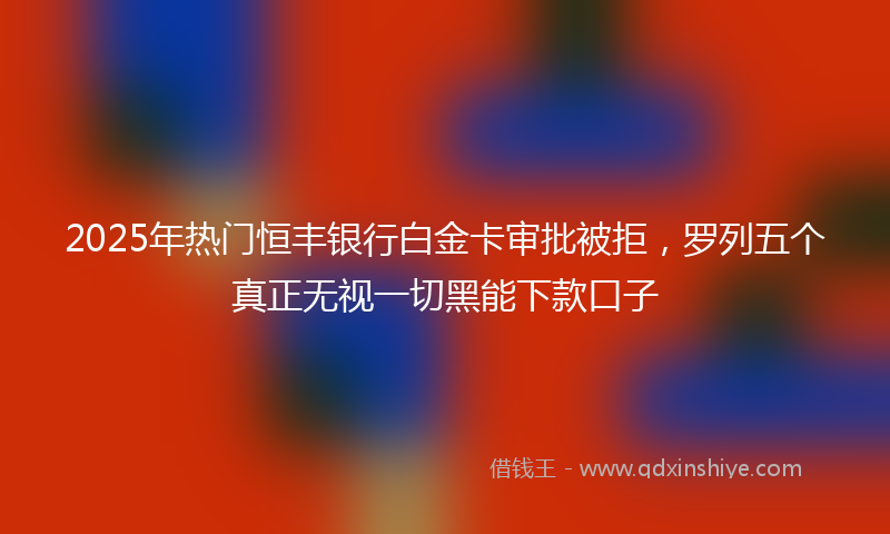 2025年热门恒丰银行白金卡审批被拒，罗列五个真正无视一切黑能下款口子