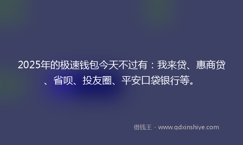 2025年的极速钱包今天不过有：我来贷、惠商贷、省呗、投友圈、平安口袋银行等。