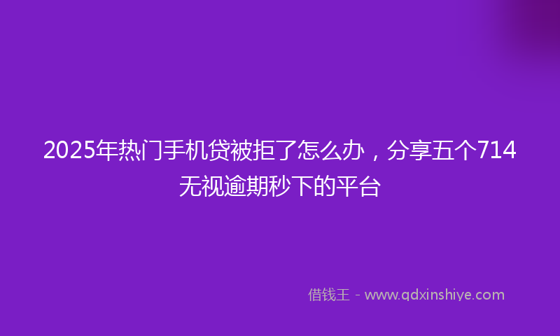 2025年热门手机贷被拒了怎么办，分享五个714无视逾期秒下的平台