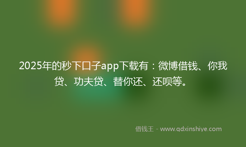 2025年的秒下口子app下载有：微博借钱、你我贷、功夫贷、替你还、还呗等。