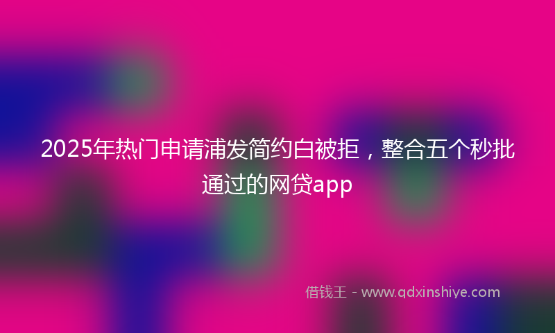 2025年热门申请浦发简约白被拒，整合五个秒批通过的网贷app
