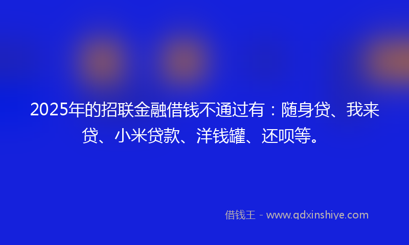 2025年的招联金融借钱不通过有：随身贷、我来贷、小米贷款、洋钱罐、还呗等。