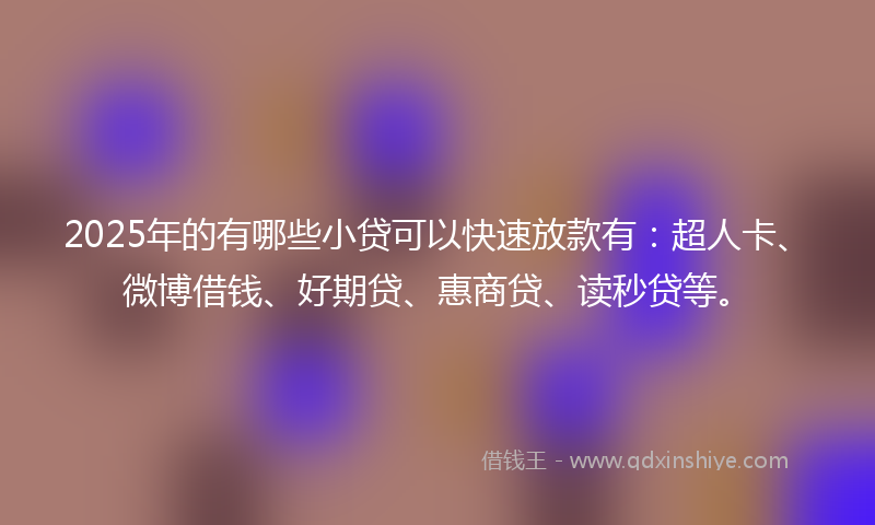 2025年的有哪些小贷可以快速放款有：超人卡、微博借钱、好期贷、惠商贷、读秒贷等。