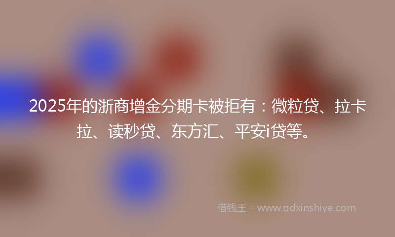 2025年的浙商增金分期卡被拒有：微粒贷、拉卡拉、读秒贷、东方汇、平安i贷等。