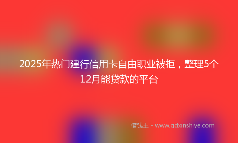 2025年热门建行信用卡自由职业被拒，整理5个12月能贷款的平台