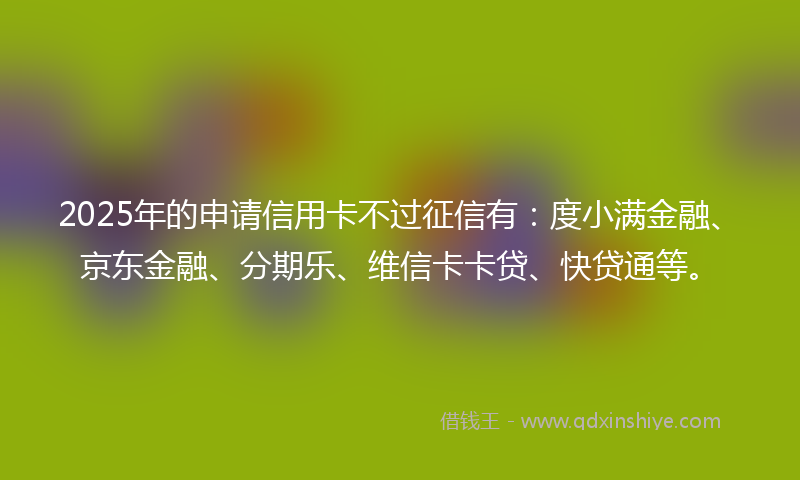 2025年的申请信用卡不过征信有：度小满金融、京东金融、分期乐、维信卡卡贷、快贷通等。