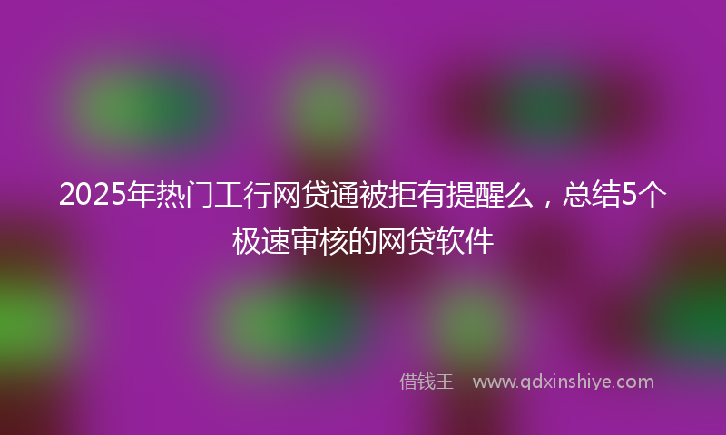 2025年热门工行网贷通被拒有提醒么，总结5个极速审核的网贷软件