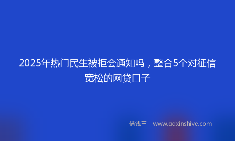 2025年热门民生被拒会通知吗，整合5个对征信宽松的网贷口子