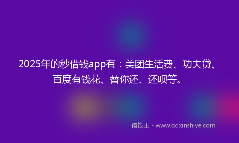 2025年的秒借钱app有：美团生活费、功夫贷、百度有钱花、替你还、还呗等。