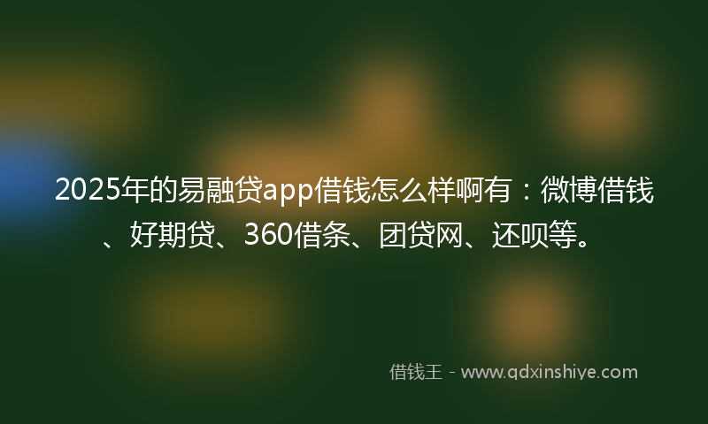 2025年的易融贷app借钱怎么样啊有：微博借钱、好期贷、360借条、团贷网、还呗等。
