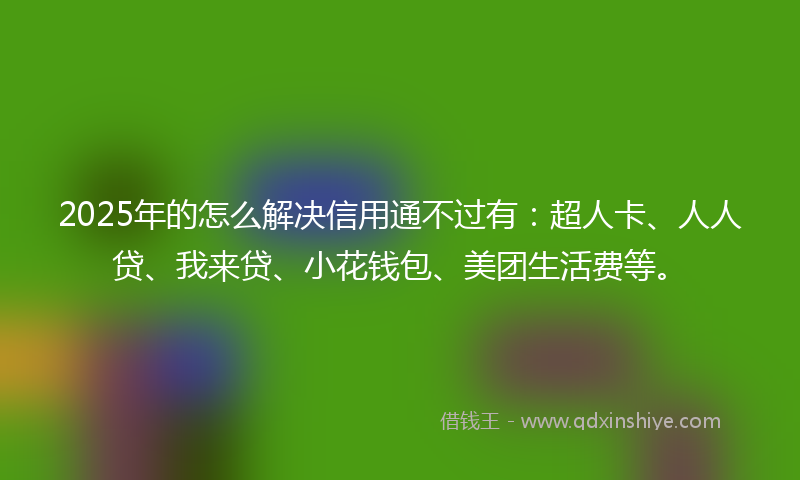 2025年的怎么解决信用通不过有：超人卡、人人贷、我来贷、小花钱包、美团生活费等。