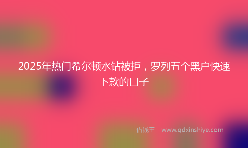 2025年热门希尔顿水钻被拒，罗列五个黑户快速下款的口子