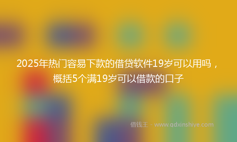 2025年热门容易下款的借贷软件19岁可以用吗，概括5个满19岁可以借款的口子