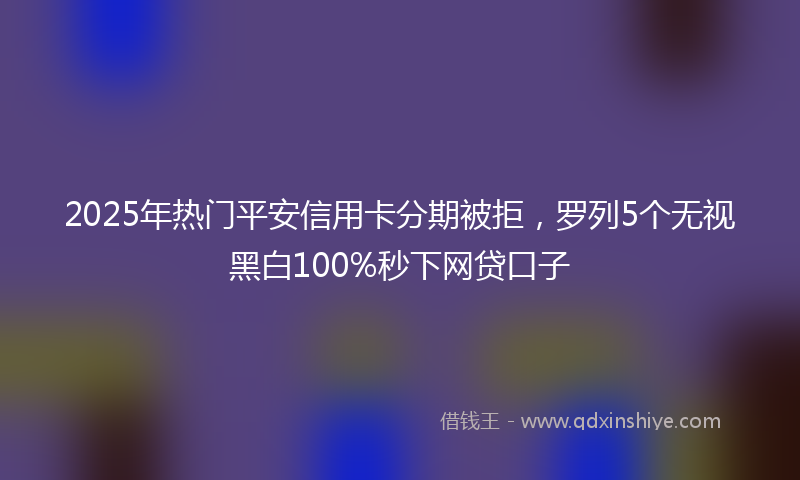 2025年热门平安信用卡分期被拒，罗列5个无视黑白100%秒下网贷口子