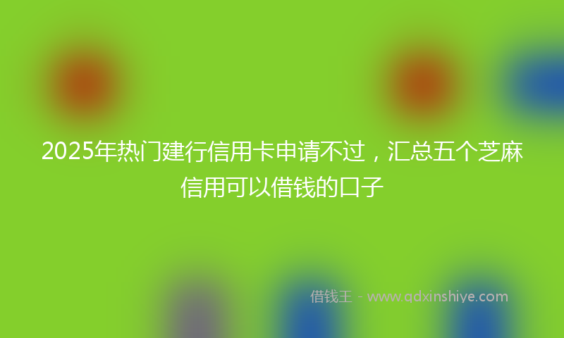 2025年热门建行信用卡申请不过，汇总五个芝麻信用可以借钱的口子