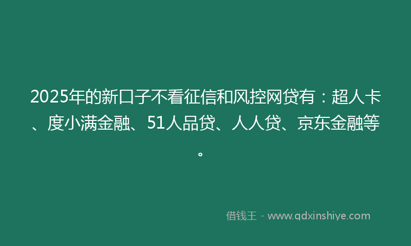 2025年的新口子不看征信和风控网贷有：超人卡、度小满金融、51人品贷、人人贷、京东金融等。