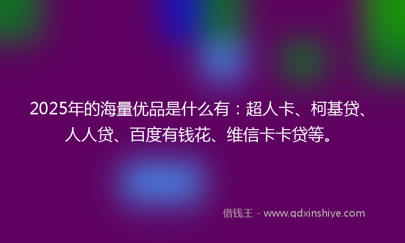 2025年的海量优品是什么有：超人卡、柯基贷、人人贷、百度有钱花、维信卡卡贷等。